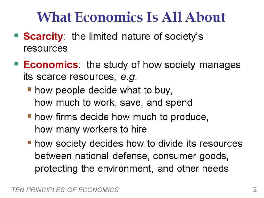 TEN PRINCIPLES OF ECONOMICS 2 What Economics Is All About Scarcity: the limited nature